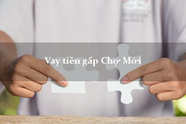 Vay tiền gấp Chợ Mới Bắc Kạn Vay tiền gấp Chợ Mới Bắc Kạn