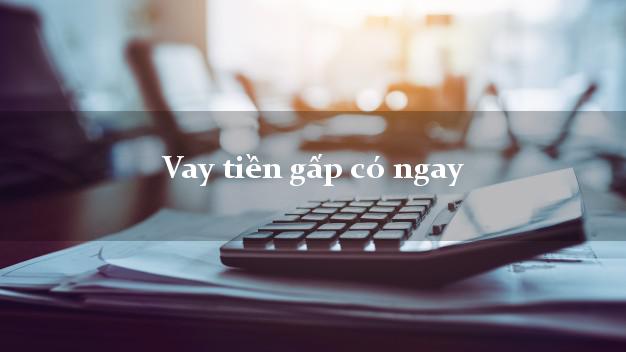 Vay tiền gấp có ngay Nhanh nhất Vay tiền gấp có ngay Nhanh nhất