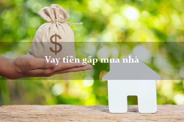 Vay tiền gấp mua nhà Nhanh nhất Vay tiền gấp mua nhà Nhanh nhất