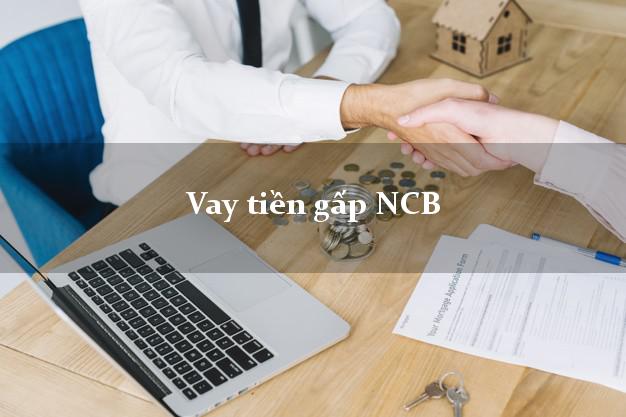 Vay tiền gấp NCB Mới nhất