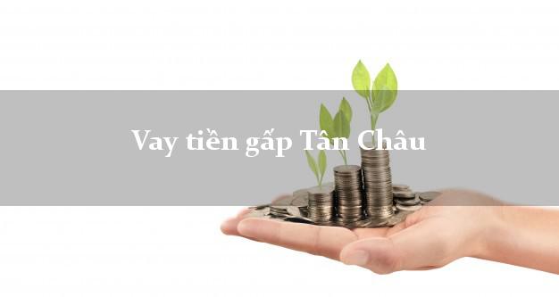 Vay tiền gấp Tân Châu Tây Ninh Vay tiền gấp Tân Châu Tây Ninh