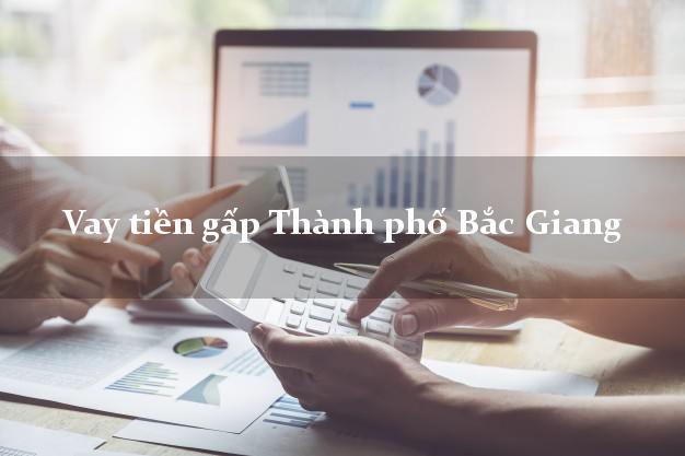 Vay tiền gấp Thành phố Bắc Giang Vay tiền gấp Thành phố Bắc Giang