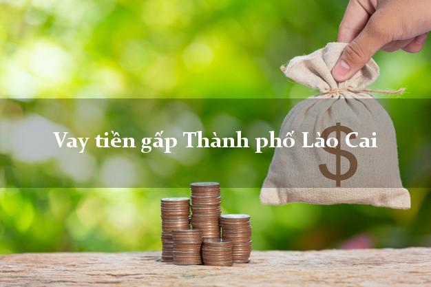 Vay tiền gấp Thành phố Lào Cai Vay tiền gấp Thành phố Lào Cai