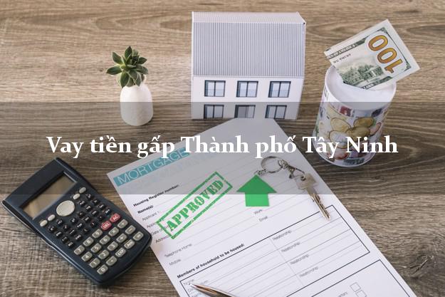 Vay tiền gấp Thành phố Tây Ninh Vay tiền gấp Thành phố Tây Ninh