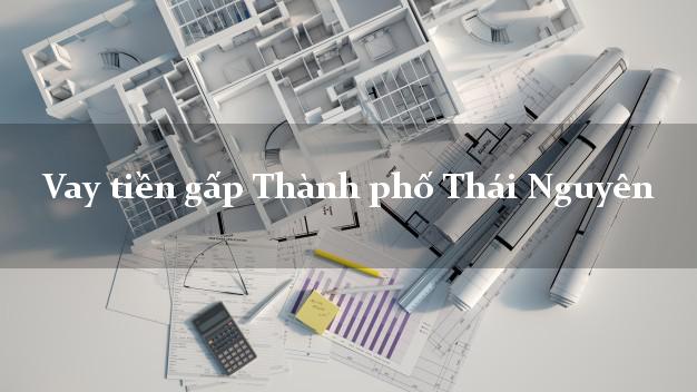 Vay tiền gấp Thành phố Thái Nguyên Vay tiền gấp Thành phố Thái Nguyên