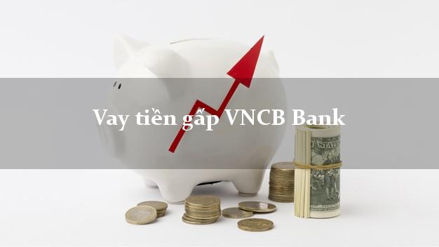 Vay tiền gấp VNCB Bank Mới nhất