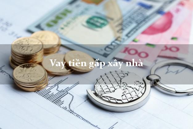 Vay tiền gấp xây nhà Nhanh nhất